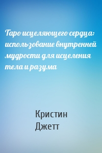 Таро исцеляющего сердца: использование внутренней мудрости для исцеления тела и разума