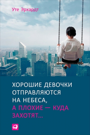 Обложка книги «Хорошие девочки отправляются на небеса, а плохие – куда захотят» — Уте Эрхардт