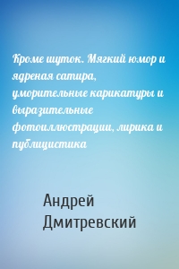 Кроме шуток. Мягкий юмор и ядреная сатира, уморительные карикатуры и выразительные фотоиллюстрации, лирика и публицистика