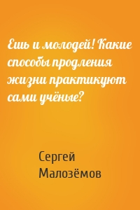 Ешь и молодей! Какие способы продления жизни практикуют сами учёные?