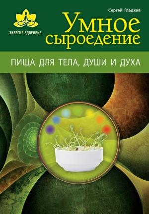 Обложка книги «Умное сыроедение. Пища для тела, души и духа» — Сергей Гладков