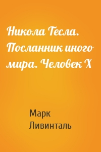 Никола Тесла. Посланник иного мира. Человек Х