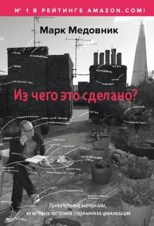 Обложка книги «Из чего это сделано? Удивительные материалы, из которых построена современная цивилизация» — Марк Медовник