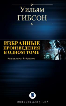 Обложка книги «ИЗБРАННЫЕ ПРОИЗВЕДЕНИЯ В ОДНОМ ТОМЕ» — Уильям Форд Гибсон