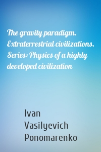 The gravity paradigm. Extraterrestrial civilizations. Series: Physics of a highly developed civilization