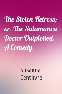 The Stolen Heiress; or, The Salamanca Doctor Outplotted. A Comedy