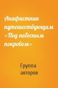 Акафистник путешествующим «Под небесным покровом»