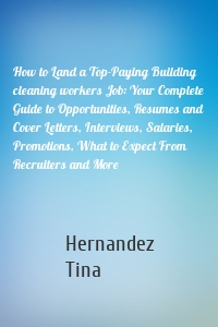 How to Land a Top-Paying Building cleaning workers Job: Your Complete Guide to Opportunities, Resumes and Cover Letters, Interviews, Salaries, Promotions, What to Expect From Recruiters and More