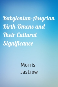 Babylonian-Assyrian Birth-Omens and Their Cultural Significance