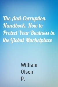 The Anti-Corruption Handbook. How to Protect Your Business in the Global Marketplace