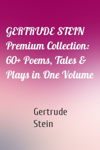 GERTRUDE STEIN Premium Collection: 60+ Poems, Tales & Plays in One Volume