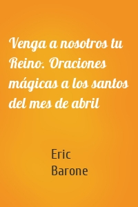 Venga a nosotros tu Reino. Oraciones mágicas a los santos del mes de abril