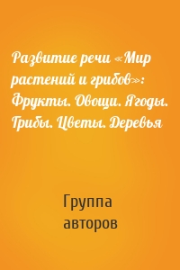 Развитие речи «Мир растений и грибов»: Фрукты. Овощи. Ягоды. Грибы. Цветы. Деревья