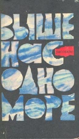 Обложка книги «Выше нас – одно море (Рассказы)» — Иван Гагарин, Александр Бездольный, Евгений Пестунов, Юрий Визбор, Вадим Шарошкин, Василий Шилоносов, Таисия Астапенкова, Иван Горшков, Василий Зайцев, Николай Кулаков, Евгений Рыбников, Станислав Гагарин, Леонид Горюнов, Альберт Беляев, В. Зорин