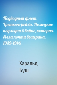 Подводный флот Третьего рейха. Немецкие подлодки в войне, которая была почти выиграна. 1939-1945