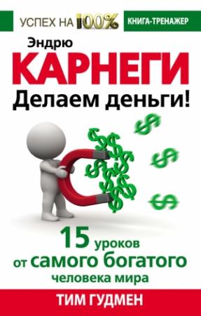 Обложка книги «Эндрю Карнеги. Делаем деньги! 15 уроков от самого богатого человека мира» — Тим Гудмен