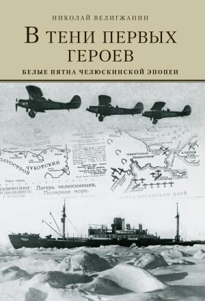 Обложка книги «В тени первых Героев. Белые пятна челюскинской эпопеи» — Николай Велигжанин