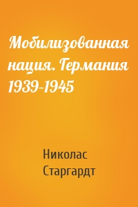 Мобилизованная нация. Германия 1939–1945