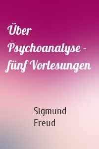 Über Psychoanalyse - fünf Vorlesungen