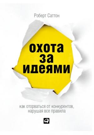 Обложка книги «Охота за идеями. Как оторваться от конкурентов, нарушая все правила» — Роберт Саттон
