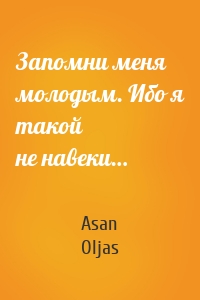 Запомни меня молодым. Ибо я такой не навеки…