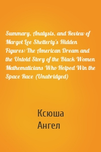 Summary, Analysis, and Review of Margot Lee Shetterly's Hidden Figures: The American Dream and the Untold Story of the Black Women Mathematicians Who Helped Win the Space Race (Unabridged)