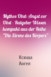 Mythos Obst: Angst vor Obst - Ratgeber Wissen kompakt aus der Reihe "Die Sirene des Körpers"