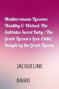 Mediterranean Tycoons: Wealthy & Wicked: The Sabbides Secret Baby / The Greek Tycoon's Love-Child / Bought by the Greek Tycoon