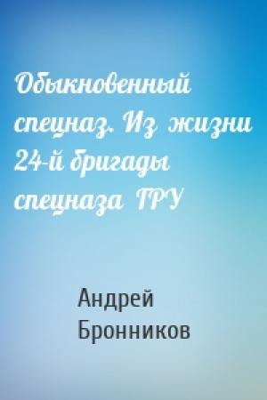 Обложка книги «Обыкновенный спецназ. Из  жизни 24-й бригады спецназа  ГРУ» — Андрей Эдуардович Бронников