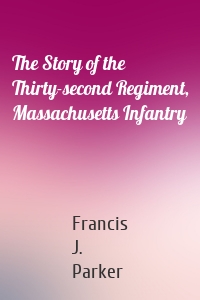 The Story of the Thirty-second Regiment, Massachusetts Infantry