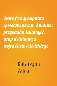 Nowe formy kapitału społecznego wsi. Studium przypadku lokalnych grup działania z województwa łódzkiego