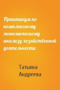 Практикум по комплексному экономическому анализу хозяйственной деятельности