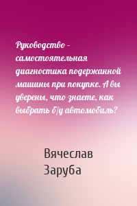 Руководство – самостоятельная диагностика подержанной машины при покупке. А вы уверены, что знаете, как выбрать б/у автомобиль?