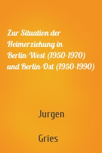 Zur Situation der Heimerziehung in Berlin-West (1950-1970) und Berlin-Ost (1950-1990)