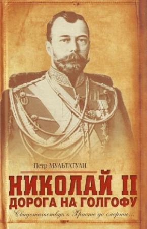 Обложка книги «Николай II. Дорога на Голгофу. Свидетельствуя о Христе до смерти...» — Петр Мультатули