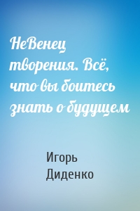 НеВенец творения. Всё, что вы боитесь знать о будущем