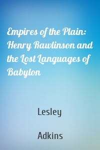 Empires of the Plain: Henry Rawlinson and the Lost Languages of Babylon