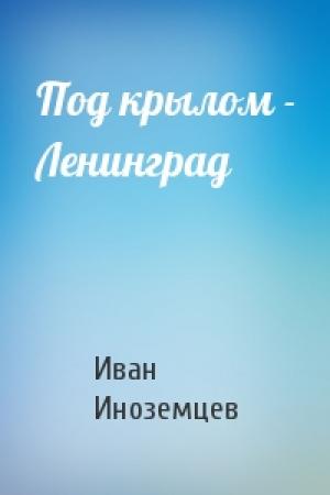 Обложка книги «Под крылом - Ленинград» — Иван Иноземцев