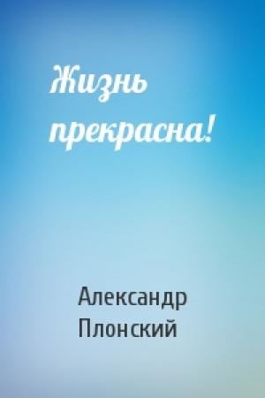 Обложка книги «Жизнь прекрасна!» — Александр Плонский
