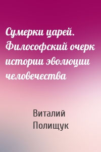 Сумерки царей. Философский очерк истории эволюции человечества