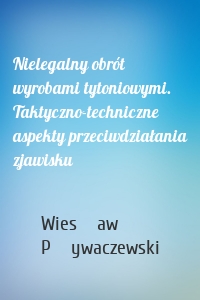 Nielegalny obrót wyrobami tytoniowymi. Taktyczno-techniczne aspekty przeciwdziałania zjawisku