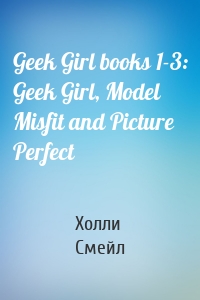 Geek Girl books 1-3: Geek Girl, Model Misfit and Picture Perfect