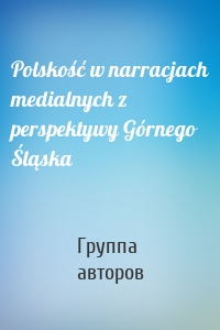 Polskość w narracjach medialnych z perspektywy Górnego Śląska