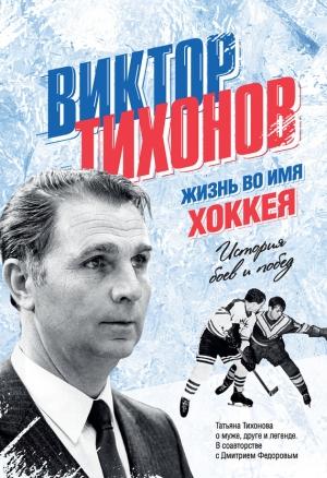 Обложка книги «Виктор Тихонов. Жизнь во имя хоккея» — Дмитрий Федоров, Татьяна Тихонова