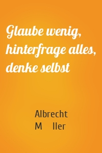 Glaube wenig, hinterfrage alles, denke selbst