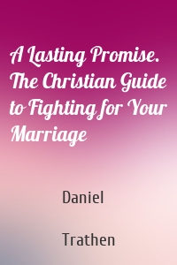 A Lasting Promise. The Christian Guide to Fighting for Your Marriage
