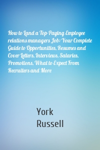 How to Land a Top-Paying Employee relations managers Job: Your Complete Guide to Opportunities, Resumes and Cover Letters, Interviews, Salaries, Promotions, What to Expect From Recruiters and More