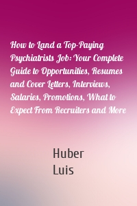 How to Land a Top-Paying Psychiatrists Job: Your Complete Guide to Opportunities, Resumes and Cover Letters, Interviews, Salaries, Promotions, What to Expect From Recruiters and More