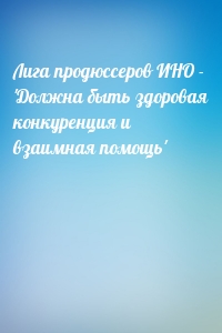 Лига продюссеров ИНО - 'Должна быть здоровая конкуренция и взаимная помощь'