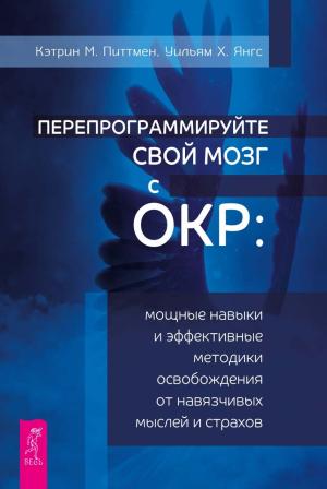 Обложка книги «Перепрограммируйте свой мозг с ОКР. Мощные навыки и эффективные методики освобождения от навязчивых мыслей и страхов» — Кэтрин М. Питтмен, Уильям Х. Янгс